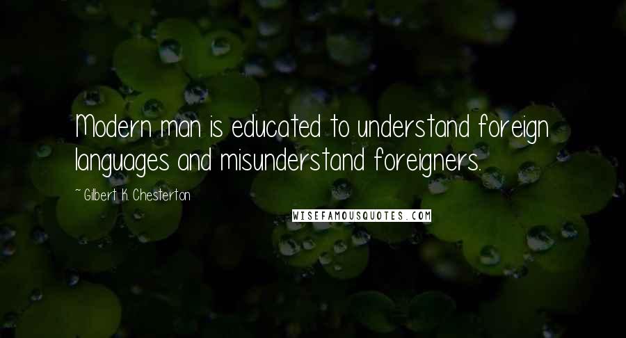 Gilbert K. Chesterton Quotes: Modern man is educated to understand foreign languages and misunderstand foreigners.