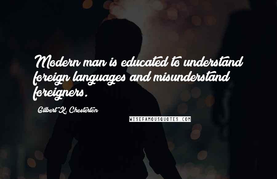 Gilbert K. Chesterton Quotes: Modern man is educated to understand foreign languages and misunderstand foreigners.