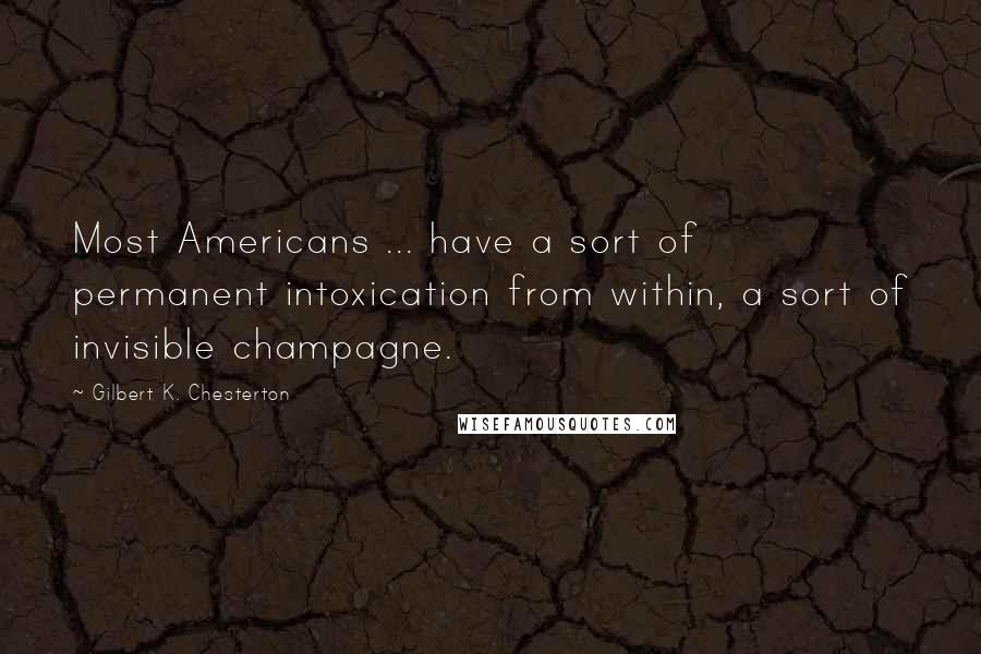 Gilbert K. Chesterton Quotes: Most Americans ... have a sort of permanent intoxication from within, a sort of invisible champagne.