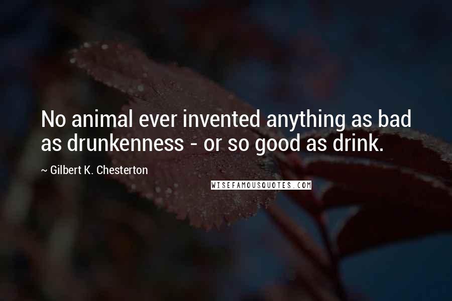 Gilbert K. Chesterton Quotes: No animal ever invented anything as bad as drunkenness - or so good as drink.