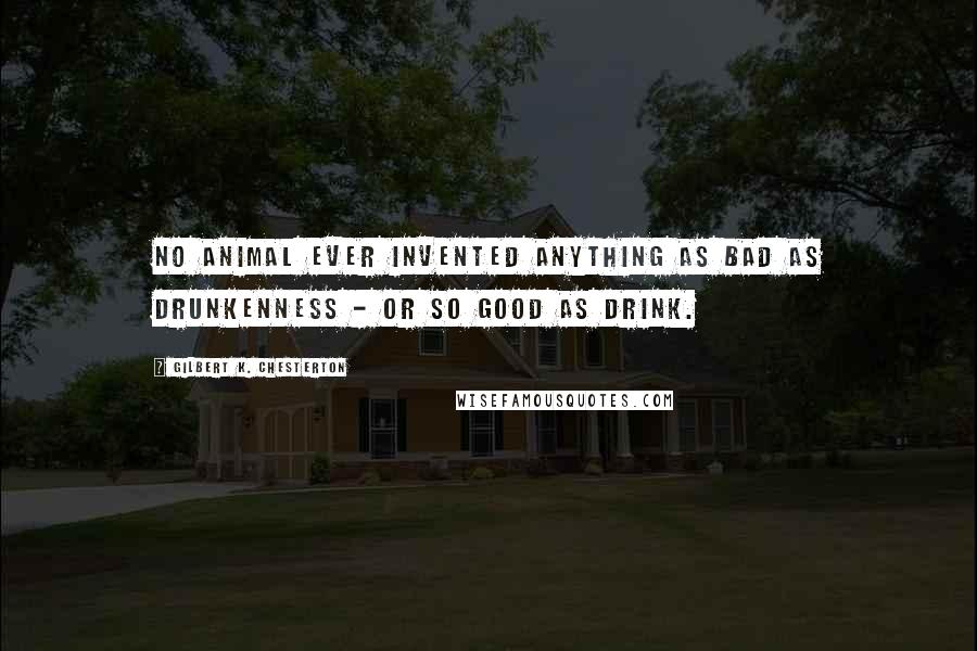 Gilbert K. Chesterton Quotes: No animal ever invented anything as bad as drunkenness - or so good as drink.