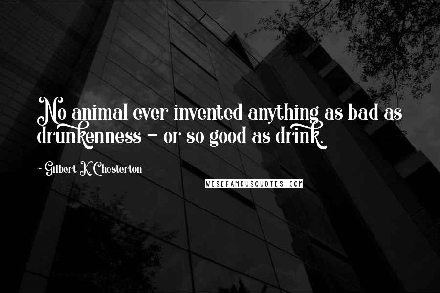 Gilbert K. Chesterton Quotes: No animal ever invented anything as bad as drunkenness - or so good as drink.