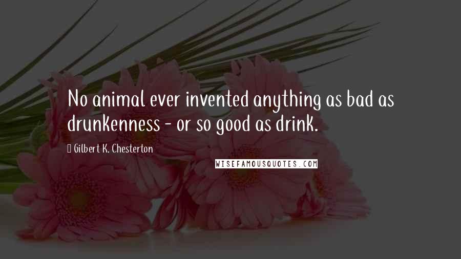 Gilbert K. Chesterton Quotes: No animal ever invented anything as bad as drunkenness - or so good as drink.