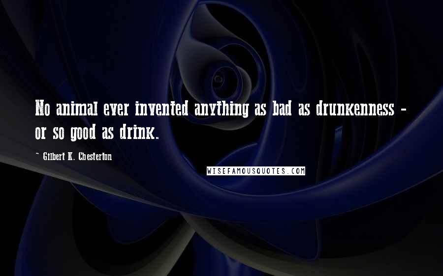 Gilbert K. Chesterton Quotes: No animal ever invented anything as bad as drunkenness - or so good as drink.