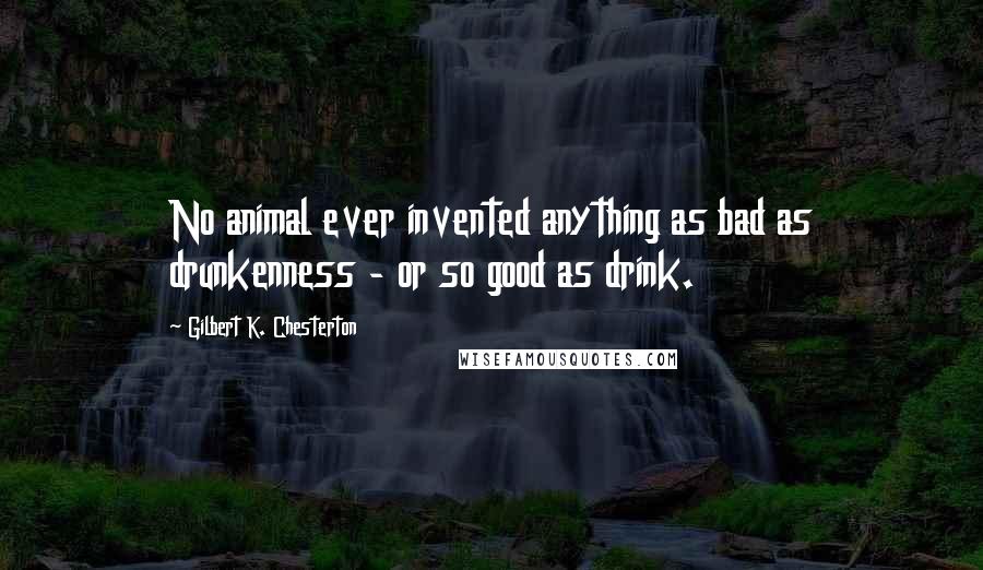 Gilbert K. Chesterton Quotes: No animal ever invented anything as bad as drunkenness - or so good as drink.