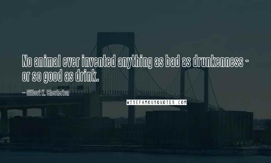 Gilbert K. Chesterton Quotes: No animal ever invented anything as bad as drunkenness - or so good as drink.