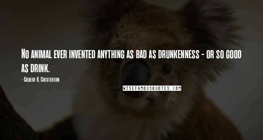 Gilbert K. Chesterton Quotes: No animal ever invented anything as bad as drunkenness - or so good as drink.