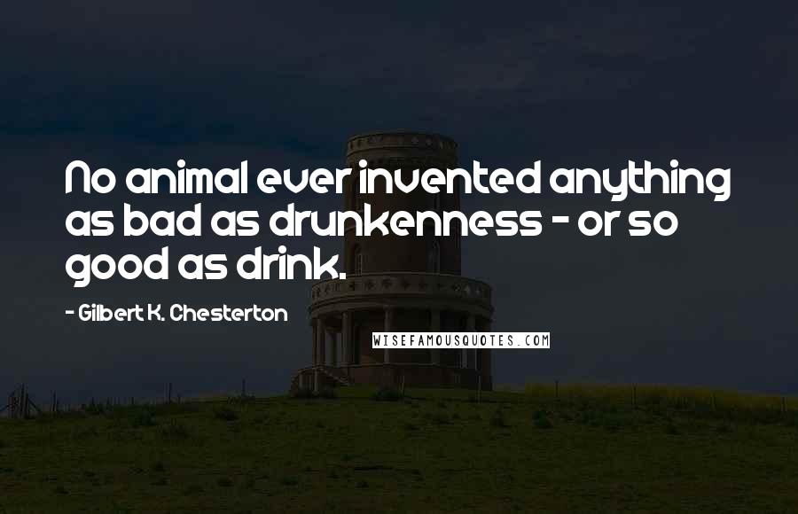 Gilbert K. Chesterton Quotes: No animal ever invented anything as bad as drunkenness - or so good as drink.