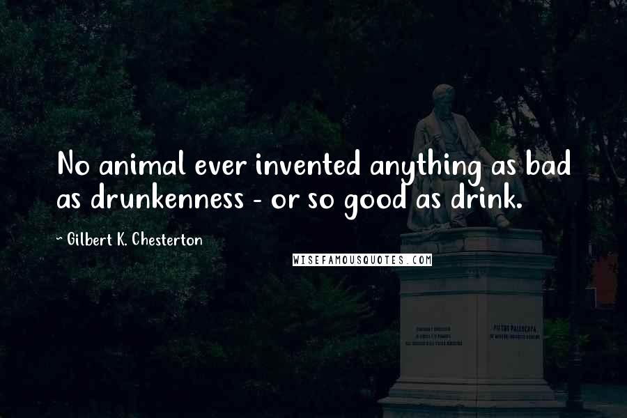 Gilbert K. Chesterton Quotes: No animal ever invented anything as bad as drunkenness - or so good as drink.