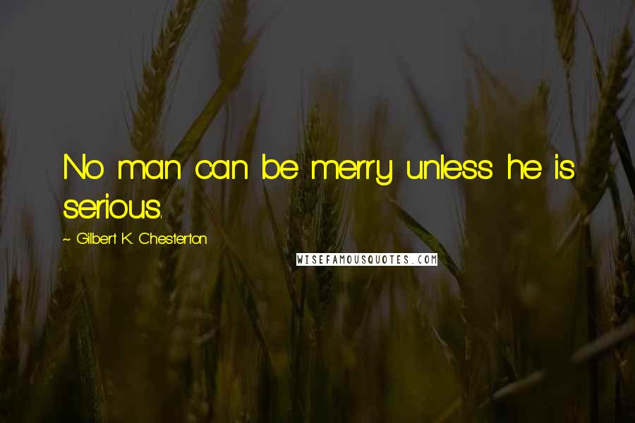 Gilbert K. Chesterton Quotes: No man can be merry unless he is serious.