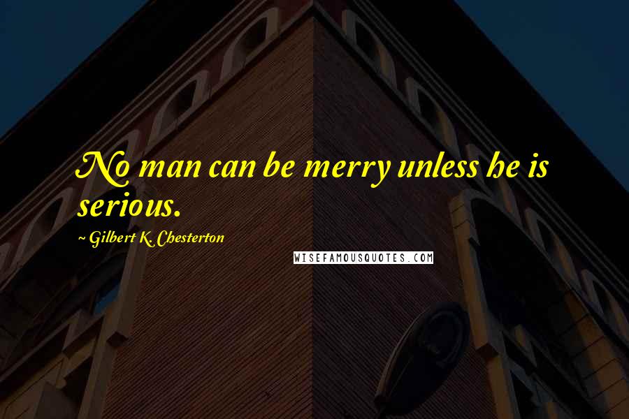 Gilbert K. Chesterton Quotes: No man can be merry unless he is serious.