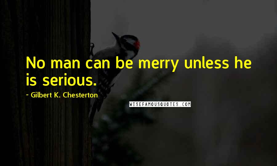 Gilbert K. Chesterton Quotes: No man can be merry unless he is serious.