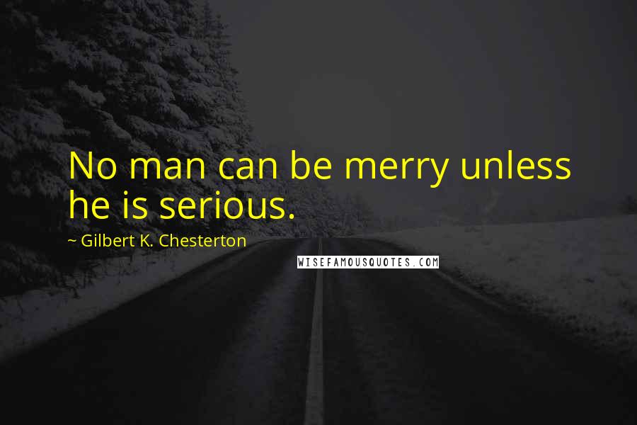 Gilbert K. Chesterton Quotes: No man can be merry unless he is serious.