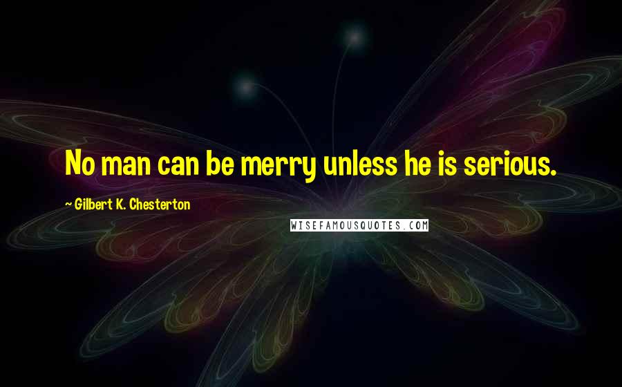 Gilbert K. Chesterton Quotes: No man can be merry unless he is serious.