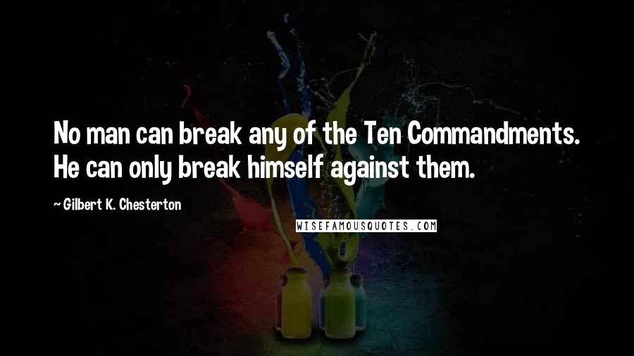Gilbert K. Chesterton Quotes: No man can break any of the Ten Commandments. He can only break himself against them.