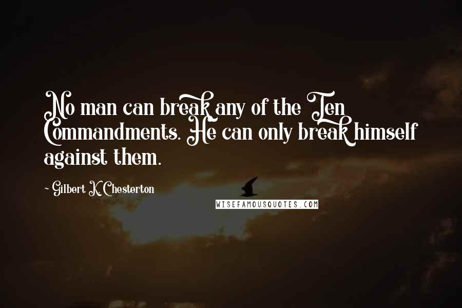 Gilbert K. Chesterton Quotes: No man can break any of the Ten Commandments. He can only break himself against them.