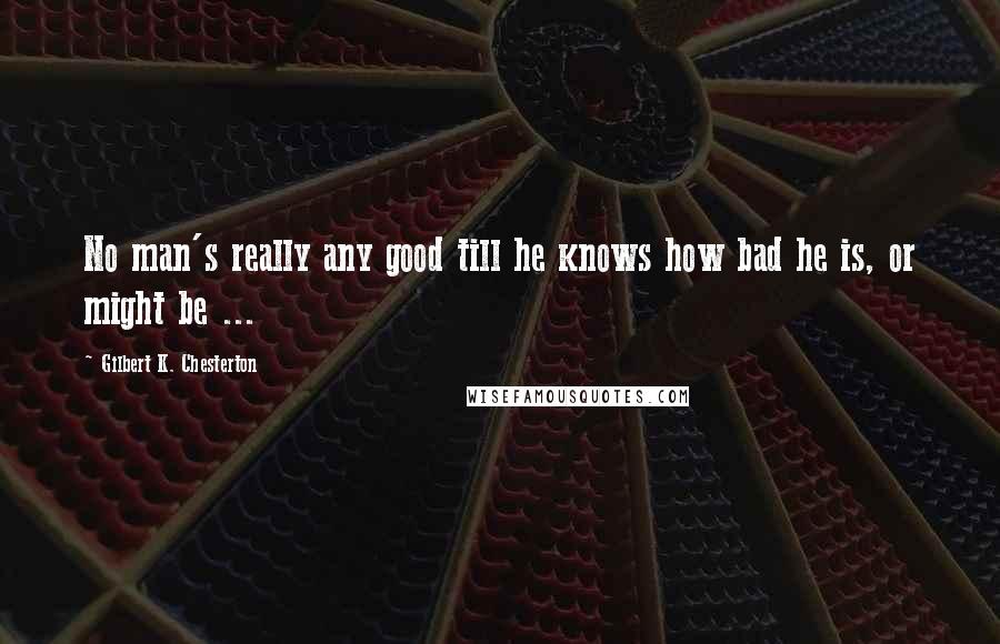 Gilbert K. Chesterton Quotes: No man's really any good till he knows how bad he is, or might be ...