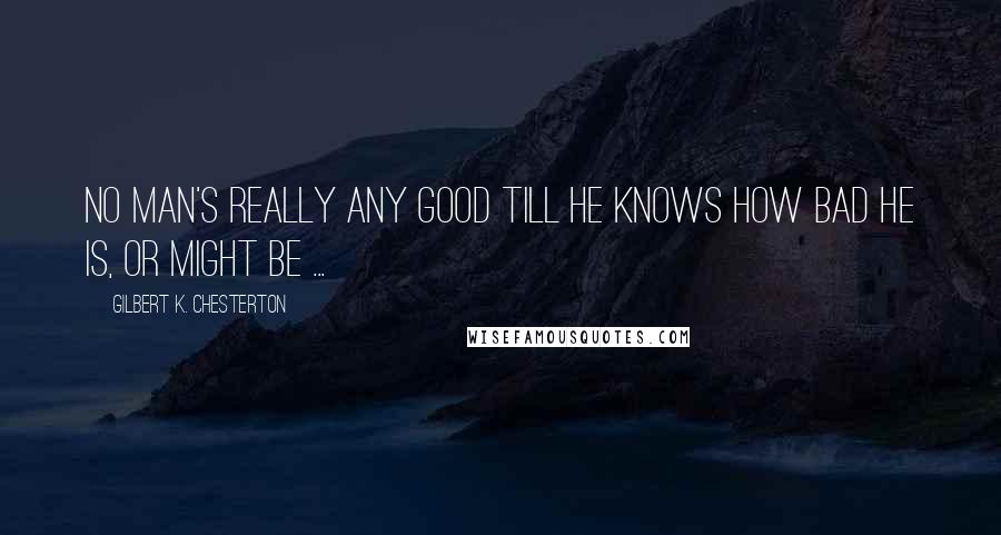 Gilbert K. Chesterton Quotes: No man's really any good till he knows how bad he is, or might be ...