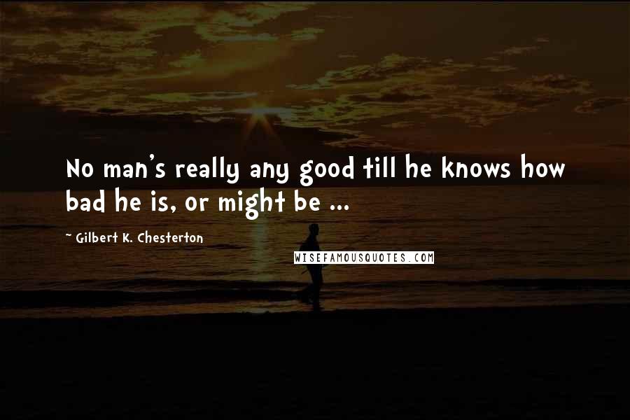 Gilbert K. Chesterton Quotes: No man's really any good till he knows how bad he is, or might be ...