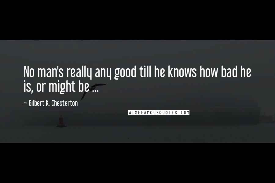 Gilbert K. Chesterton Quotes: No man's really any good till he knows how bad he is, or might be ...