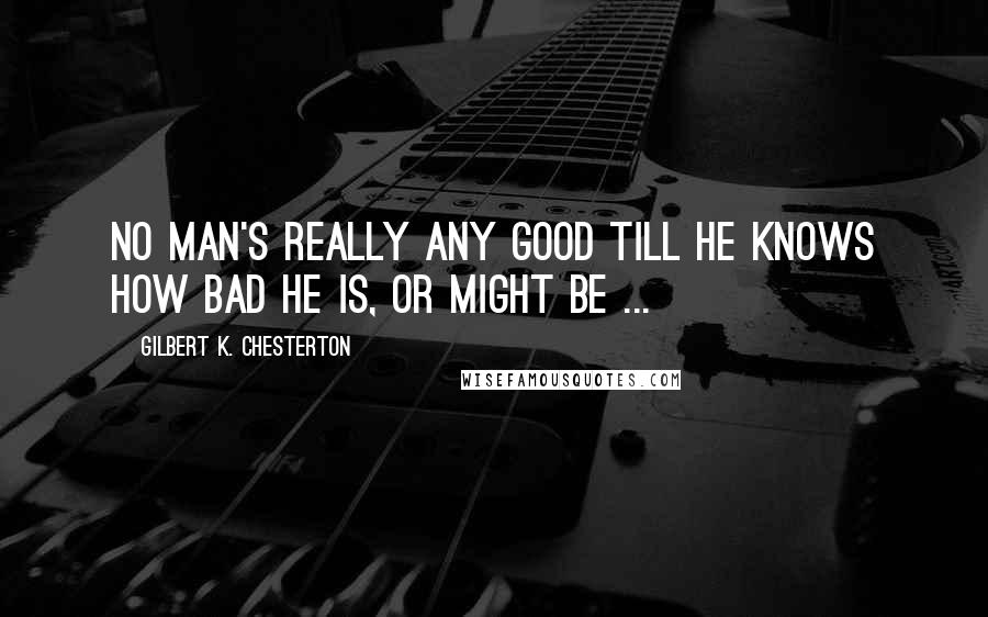 Gilbert K. Chesterton Quotes: No man's really any good till he knows how bad he is, or might be ...