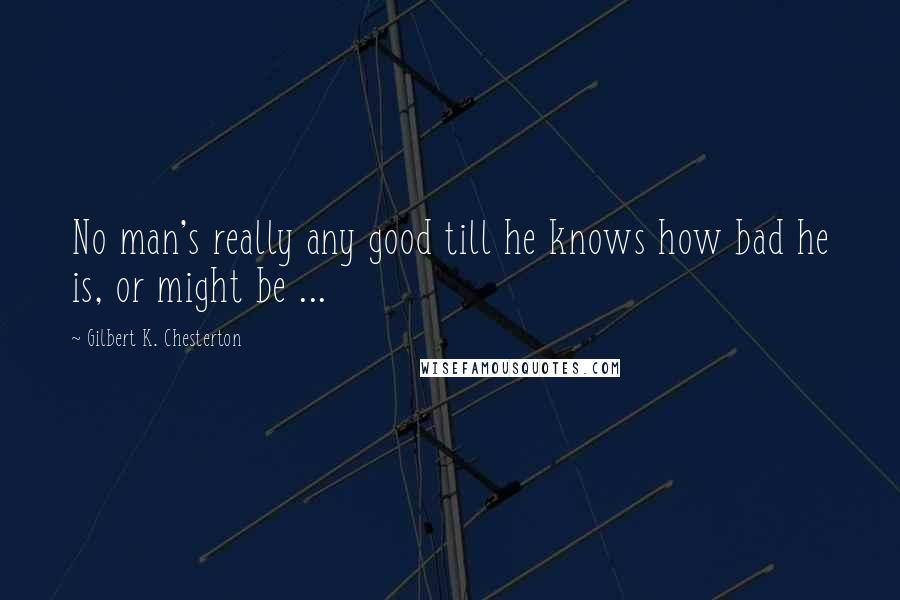 Gilbert K. Chesterton Quotes: No man's really any good till he knows how bad he is, or might be ...