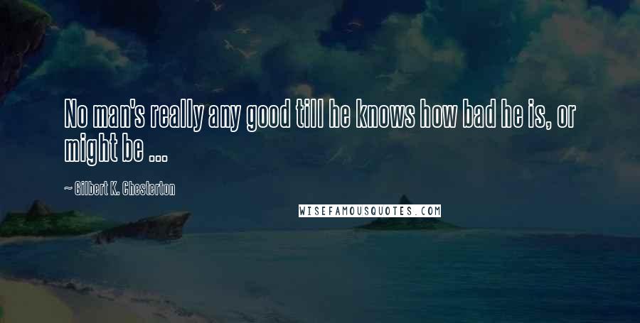 Gilbert K. Chesterton Quotes: No man's really any good till he knows how bad he is, or might be ...