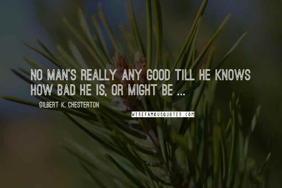 Gilbert K. Chesterton Quotes: No man's really any good till he knows how bad he is, or might be ...