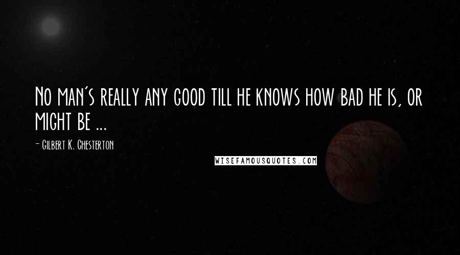 Gilbert K. Chesterton Quotes: No man's really any good till he knows how bad he is, or might be ...