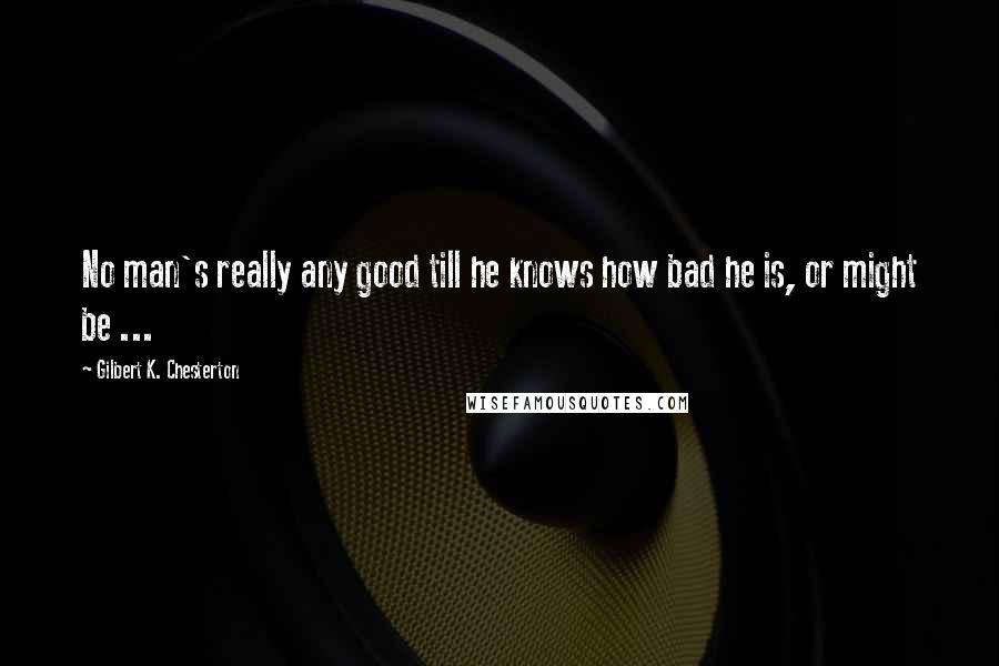 Gilbert K. Chesterton Quotes: No man's really any good till he knows how bad he is, or might be ...