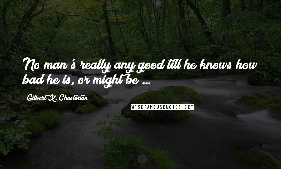 Gilbert K. Chesterton Quotes: No man's really any good till he knows how bad he is, or might be ...