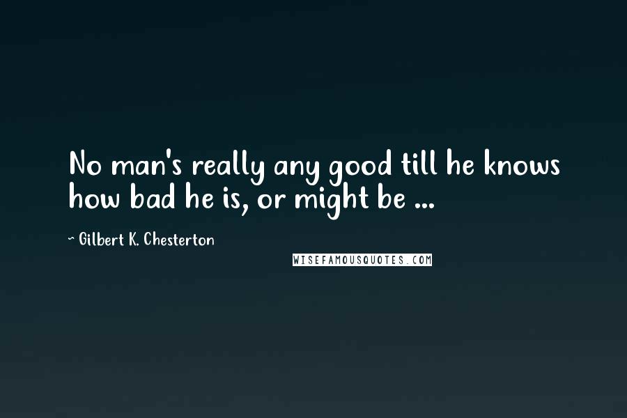 Gilbert K. Chesterton Quotes: No man's really any good till he knows how bad he is, or might be ...