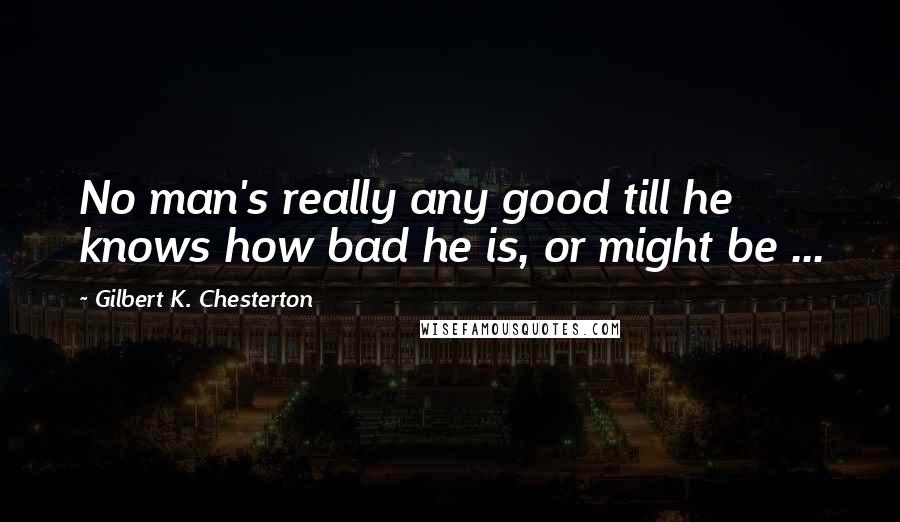 Gilbert K. Chesterton Quotes: No man's really any good till he knows how bad he is, or might be ...