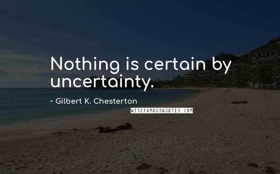 Gilbert K. Chesterton Quotes: Nothing is certain by uncertainty.