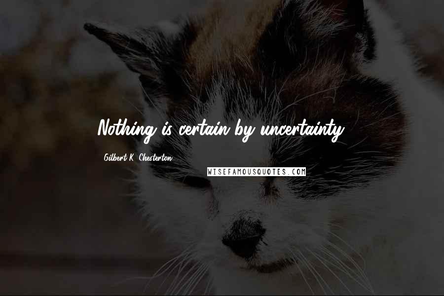 Gilbert K. Chesterton Quotes: Nothing is certain by uncertainty.