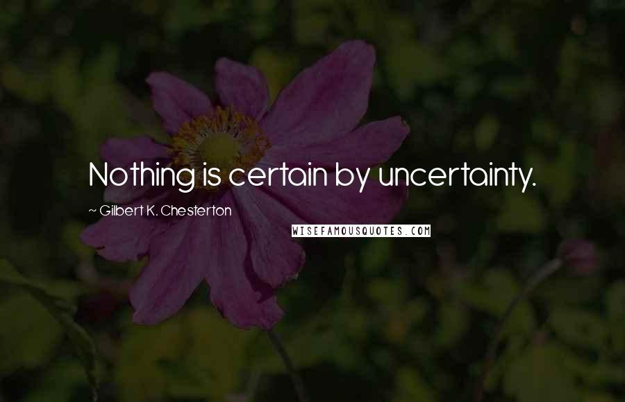 Gilbert K. Chesterton Quotes: Nothing is certain by uncertainty.