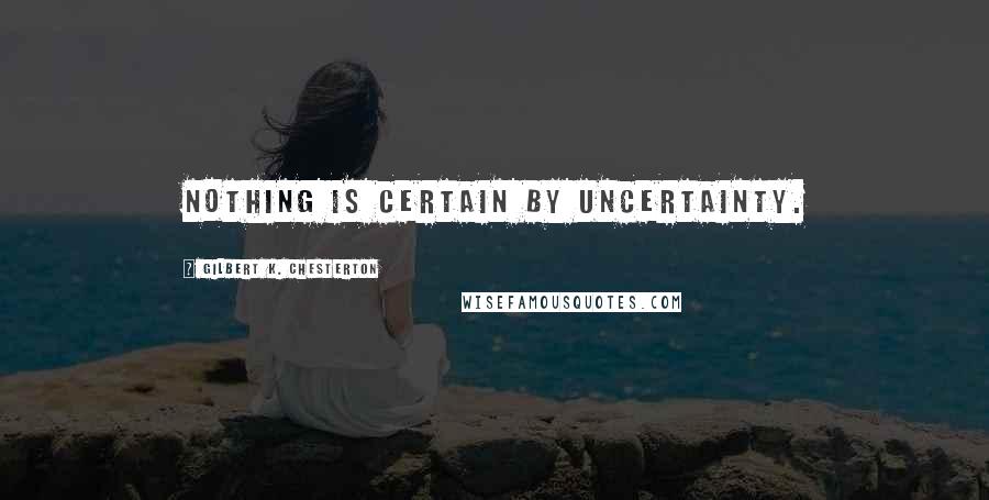 Gilbert K. Chesterton Quotes: Nothing is certain by uncertainty.