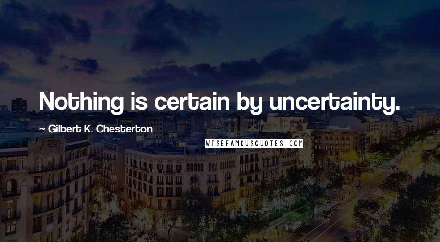 Gilbert K. Chesterton Quotes: Nothing is certain by uncertainty.