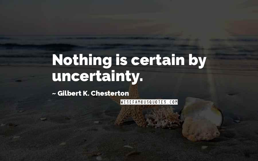 Gilbert K. Chesterton Quotes: Nothing is certain by uncertainty.