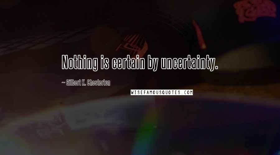 Gilbert K. Chesterton Quotes: Nothing is certain by uncertainty.