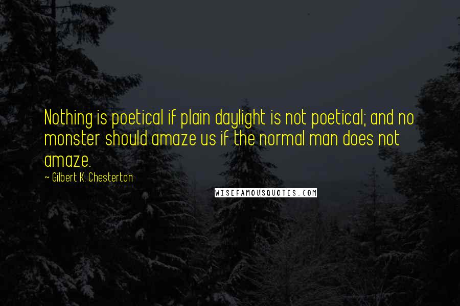 Gilbert K. Chesterton Quotes: Nothing is poetical if plain daylight is not poetical; and no monster should amaze us if the normal man does not amaze.
