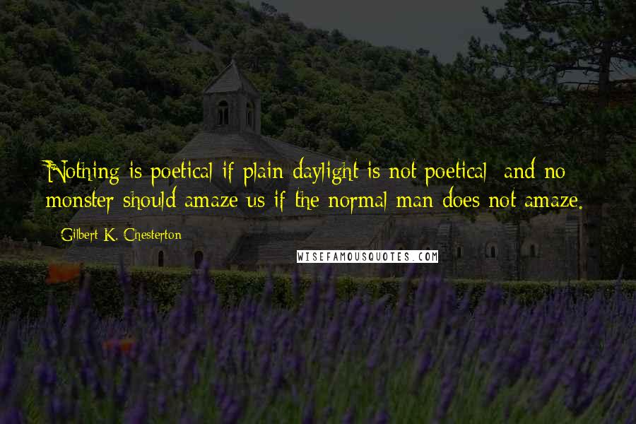 Gilbert K. Chesterton Quotes: Nothing is poetical if plain daylight is not poetical; and no monster should amaze us if the normal man does not amaze.