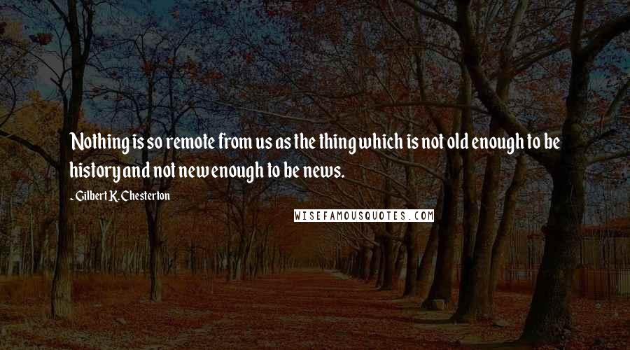 Gilbert K. Chesterton Quotes: Nothing is so remote from us as the thing which is not old enough to be history and not new enough to be news.