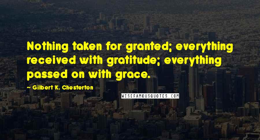 Gilbert K. Chesterton Quotes: Nothing taken for granted; everything received with gratitude; everything passed on with grace.