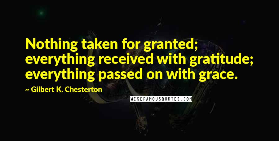 Gilbert K. Chesterton Quotes: Nothing taken for granted; everything received with gratitude; everything passed on with grace.