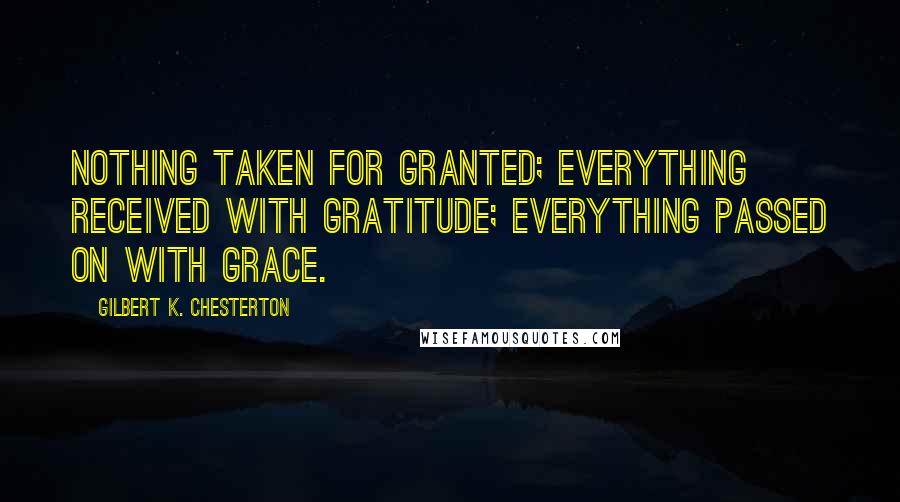 Gilbert K. Chesterton Quotes: Nothing taken for granted; everything received with gratitude; everything passed on with grace.