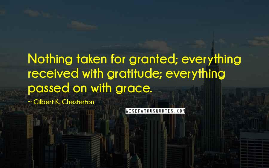 Gilbert K. Chesterton Quotes: Nothing taken for granted; everything received with gratitude; everything passed on with grace.