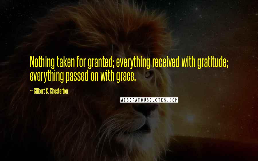 Gilbert K. Chesterton Quotes: Nothing taken for granted; everything received with gratitude; everything passed on with grace.