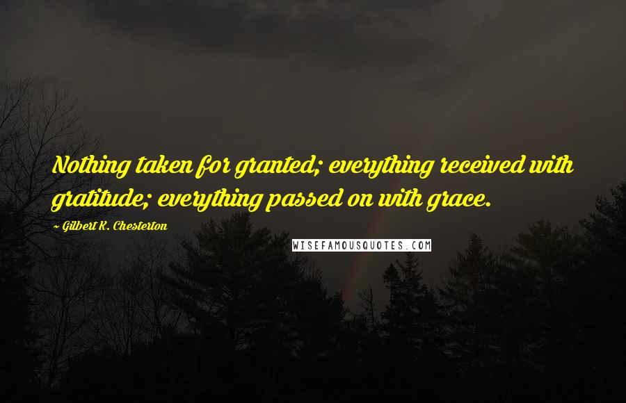 Gilbert K. Chesterton Quotes: Nothing taken for granted; everything received with gratitude; everything passed on with grace.