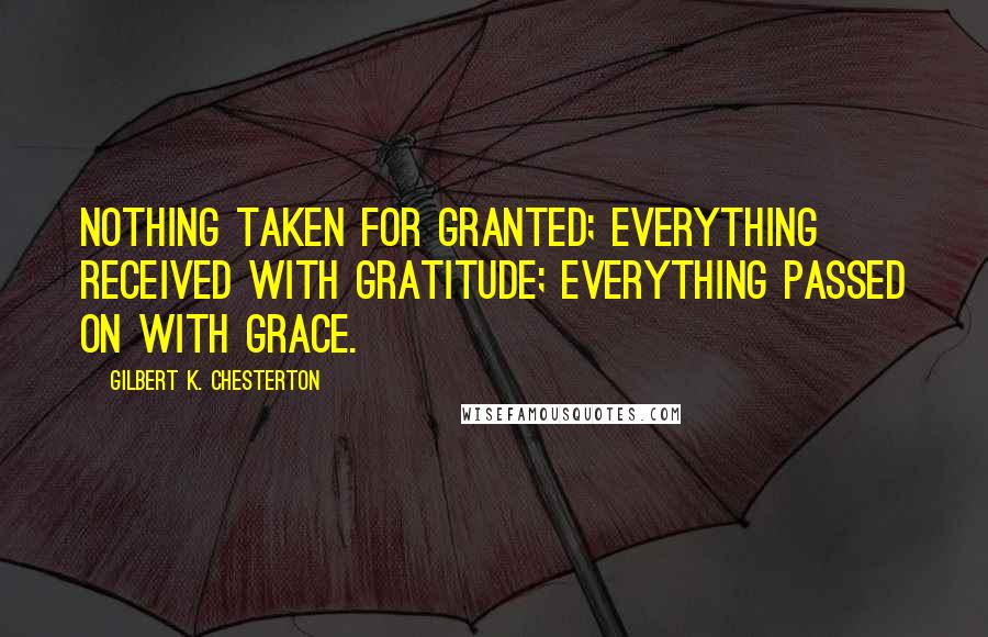 Gilbert K. Chesterton Quotes: Nothing taken for granted; everything received with gratitude; everything passed on with grace.